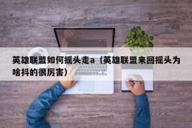 英雄联盟如何摇头走a（英雄联盟来回摇头为啥抖的很厉害）