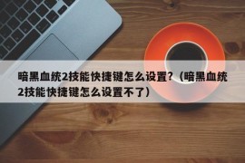 暗黑血统2技能快捷键怎么设置?（暗黑血统2技能快捷键怎么设置不了）