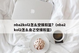 nba2kol2怎么空接扣篮?（nba2kol2怎么自己空接扣篮）