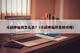 斗战神仙府怎么去?（斗战神仙府坐骑攻略）