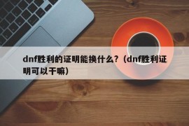 dnf胜利的证明能换什么?（dnf胜利证明可以干嘛）