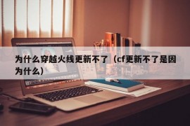 为什么穿越火线更新不了（cf更新不了是因为什么）