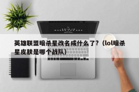 英雄联盟暗杀星改名成什么了?（lol暗杀星皮肤是哪个战队）