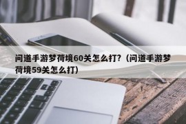 问道手游梦荷境60关怎么打?（问道手游梦荷境59关怎么打）