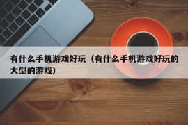 有什么手机游戏好玩（有什么手机游戏好玩的大型的游戏）