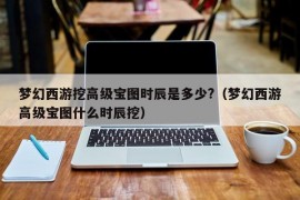 梦幻西游挖高级宝图时辰是多少?（梦幻西游高级宝图什么时辰挖）