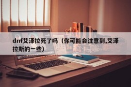 dnf艾泽拉死了吗（你可能会注意到,艾泽拉斯的一些）