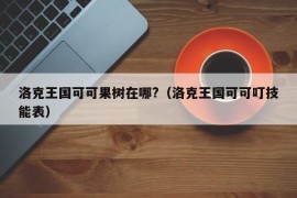 洛克王国可可果树在哪?（洛克王国可可叮技能表）