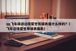 qq飞车端游边境荣誉等级表是什么样的?（飞车边境荣誉等级表最新）