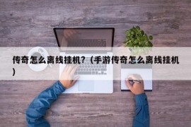 传奇怎么离线挂机?（手游传奇怎么离线挂机）