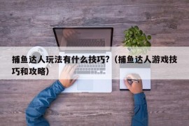 捕鱼达人玩法有什么技巧?（捕鱼达人游戏技巧和攻略）