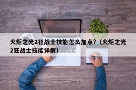 火炬之光2狂战士技能怎么加点?（火炬之光2狂战士技能详解）