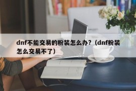 dnf不能交易的粉装怎么办?（dnf粉装怎么交易不了）