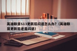 英雄联盟S13更新后闪退怎么办?（英雄联盟更新后老是闪退）