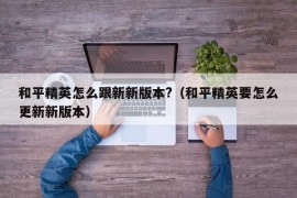 和平精英怎么跟新新版本?（和平精英要怎么更新新版本）