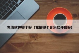 充值软件哪个好（充值哪个音乐软件最好）