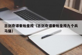 古剑奇谭秦始皇陵（古剑奇谭秦始皇陵九个兵马俑）