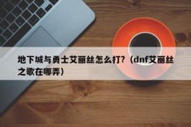 地下城与勇士艾丽丝怎么打?（dnf艾丽丝之歌在哪弄）