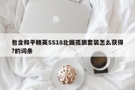 包含和平精英SS18北国孤狼套装怎么获得?的词条