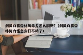 剑灵白雾森林风毒龙怎么刷新?（剑灵白雾森林势力怪怎么打不动了）