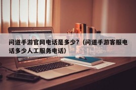 问道手游官网电话是多少?（问道手游客服电话多少人工服务电话）