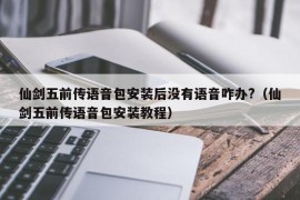 仙剑五前传语音包安装后没有语音咋办?（仙剑五前传语音包安装教程）