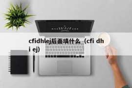 cfidhlej后面填什么（cfi dhi ej）