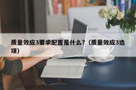 质量效应3要求配置是什么?（质量效应3选项）