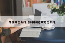 冬拥湖怎么打（冬拥湖进攻方怎么打）