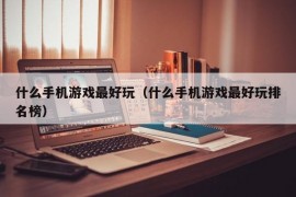 什么手机游戏最好玩（什么手机游戏最好玩排名榜）