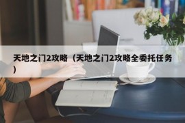 天地之门2攻略（天地之门2攻略全委托任务）