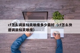 cf怎么调鼠标灵敏度多少最好（cf怎么快速调鼠标灵敏度）