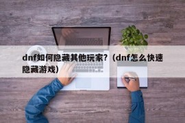 dnf如何隐藏其他玩家?（dnf怎么快速隐藏游戏）