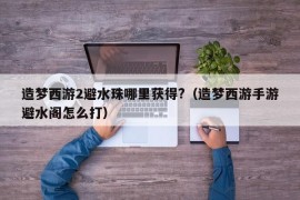 造梦西游2避水珠哪里获得?（造梦西游手游避水阁怎么打）