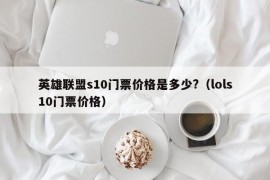 英雄联盟s10门票价格是多少?（lols10门票价格）