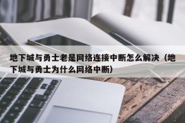 地下城与勇士老是网络连接中断怎么解决（地下城与勇士为什么网络中断）