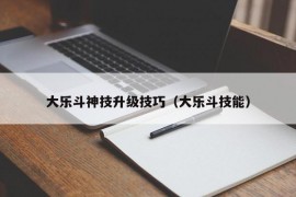 大乐斗神技升级技巧（大乐斗技能）