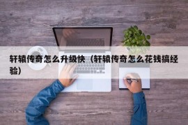 轩辕传奇怎么升级快（轩辕传奇怎么花钱搞经验）