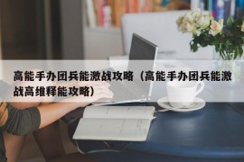 高能手办团兵能激战攻略（高能手办团兵能激战高维释能攻略）