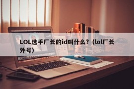 LOL选手厂长的id叫什么?（lol厂长外号）