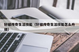 轩辕传奇生活技能（轩辕传奇生活技能怎么升级）