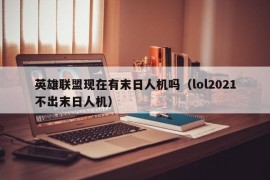 英雄联盟现在有末日人机吗（lol2021不出末日人机）