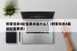 刺客信条4配置要求是什么?（刺客信条4最低配置要求）