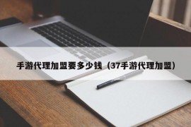 手游代理加盟要多少钱（37手游代理加盟）