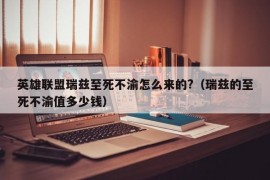 英雄联盟瑞兹至死不渝怎么来的?（瑞兹的至死不渝值多少钱）