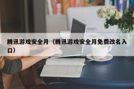 腾讯游戏安全月（腾讯游戏安全月免费改名入口）