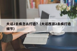 大话2去疾怎么打造?（大话西游2去疾打造细节）