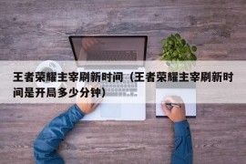 王者荣耀主宰刷新时间（王者荣耀主宰刷新时间是开局多少分钟）