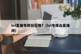 lol直播电视台在哪?（lol电视台直播间）