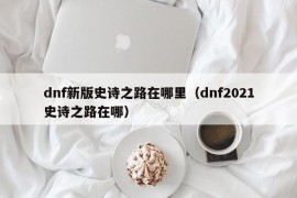 dnf新版史诗之路在哪里（dnf2021史诗之路在哪）